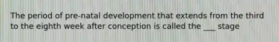 The period of pre-natal development that extends from the third to the eighth week after conception is called the ___ stage