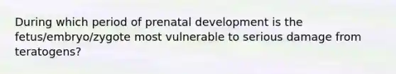 During which period of prenatal development is the fetus/embryo/zygote most vulnerable to serious damage from teratogens?