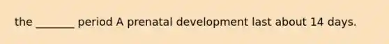 the _______ period A prenatal development last about 14 days.