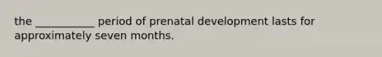 the ___________ period of prenatal development lasts for approximately seven months.