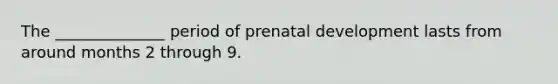 The ______________ period of prenatal development lasts from around months 2 through 9.