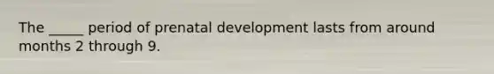 The _____ period of prenatal development lasts from around months 2 through 9.