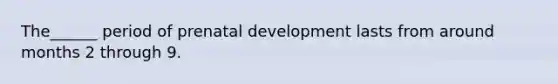 The______ period of prenatal development lasts from around months 2 through 9.