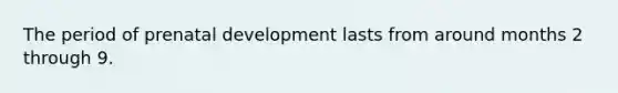 The period of <a href='https://www.questionai.com/knowledge/kMumvNdQFH-prenatal-development' class='anchor-knowledge'>prenatal development</a> lasts from around months 2 through 9.