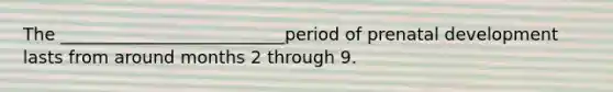 The __________________________period of prenatal development lasts from around months 2 through 9.