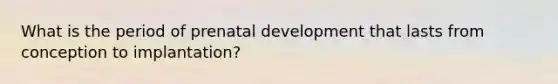 What is the period of prenatal development that lasts from conception to implantation?