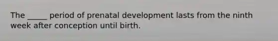 The _____ period of prenatal development lasts from the ninth week after conception until birth.