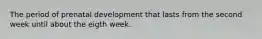 The period of prenatal development that lasts from the second week until about the eigth week.