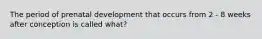 The period of prenatal development that occurs from 2 - 8 weeks after conception is called what?