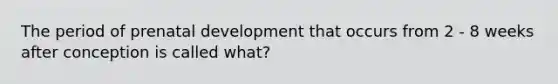 The period of prenatal development that occurs from 2 - 8 weeks after conception is called what?