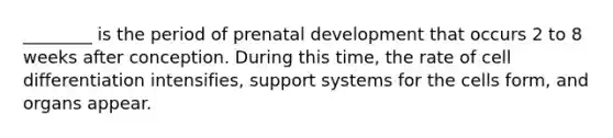 ________ is the period of prenatal development that occurs 2 to 8 weeks after conception. During this time, the rate of cell differentiation intensifies, support systems for the cells form, and organs appear.