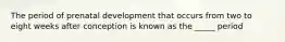 The period of prenatal development that occurs from two to eight weeks after conception is known as the _____ period