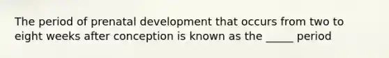 The period of prenatal development that occurs from two to eight weeks after conception is known as the _____ period