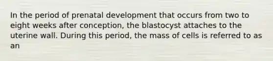 In the period of prenatal development that occurs from two to eight weeks after conception, the blastocyst attaches to the uterine wall. During this period, the mass of cells is referred to as an