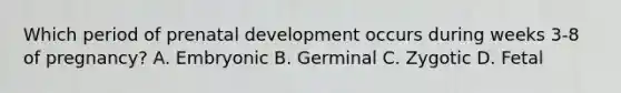 Which period of prenatal development occurs during weeks 3-8 of pregnancy? A. Embryonic B. Germinal C. Zygotic D. Fetal