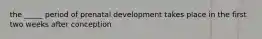 the _____ period of prenatal development takes place in the first two weeks after conception