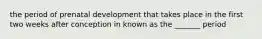 the period of prenatal development that takes place in the first two weeks after conception in known as the _______ period