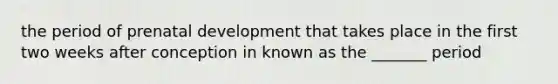 the period of prenatal development that takes place in the first two weeks after conception in known as the _______ period