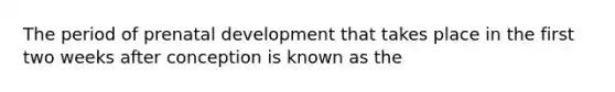 The period of prenatal development that takes place in the first two weeks after conception is known as the