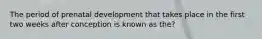 The period of prenatal development that takes place in the first two weeks after conception is known as the?