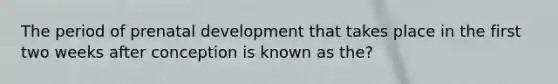 The period of prenatal development that takes place in the first two weeks after conception is known as the?