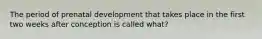 The period of prenatal development that takes place in the first two weeks after conception is called what?