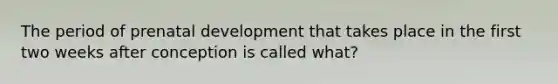 The period of prenatal development that takes place in the first two weeks after conception is called what?