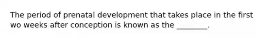 The period of prenatal development that takes place in the first wo weeks after conception is known as the ________.