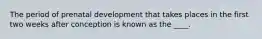 The period of prenatal development that takes places in the first two weeks after conception is known as the ____.