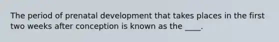 The period of prenatal development that takes places in the first two weeks after conception is known as the ____.