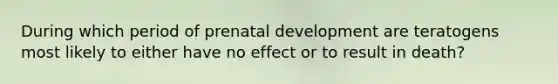 During which period of prenatal development are teratogens most likely to either have no effect or to result in death?