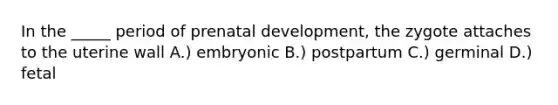 In the _____ period of <a href='https://www.questionai.com/knowledge/kMumvNdQFH-prenatal-development' class='anchor-knowledge'>prenatal development</a>, the zygote attaches to the uterine wall A.) embryonic B.) postpartum C.) germinal D.) fetal