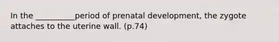 In the __________period of prenatal development, the zygote attaches to the uterine wall. (p.74)