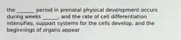 the _______ period in prenatal physical development occurs during weeks ______, and the rate of cell differentiation intensifies, support systems for the cells develop, and the beginnings of organs appear