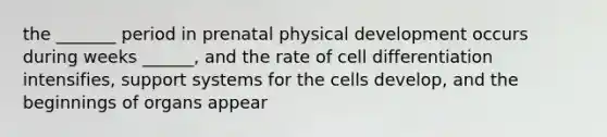 the _______ period in prenatal physical development occurs during weeks ______, and the rate of cell differentiation intensifies, support systems for the cells develop, and the beginnings of organs appear