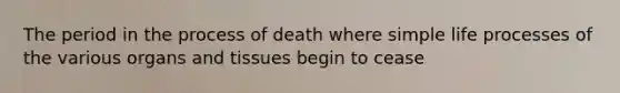 The period in the process of death where simple life processes of the various organs and tissues begin to cease