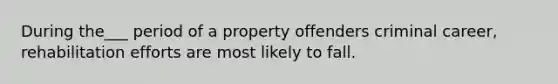 During the___ period of a property offenders criminal career, rehabilitation efforts are most likely to fall.