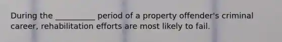 During the __________ period of a property offender's criminal career, rehabilitation efforts are most likely to fail.