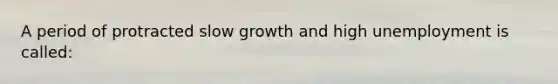 A period of protracted slow growth and high unemployment is called: