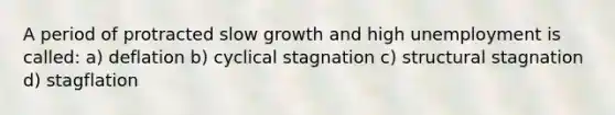 A period of protracted slow growth and high unemployment is called: a) deflation b) cyclical stagnation c) structural stagnation d) stagflation