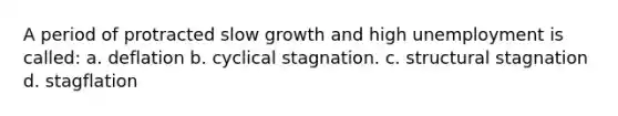 A period of protracted slow growth and high unemployment is called: a. deflation b. cyclical stagnation. c. structural stagnation d. stagflation