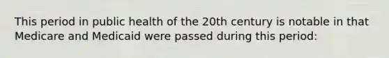 This period in public health of the 20th century is notable in that Medicare and Medicaid were passed during this period: