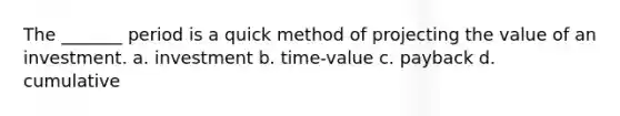 The _______ period is a quick method of projecting the value of an investment. a. investment b. time-value c. payback d. cumulative