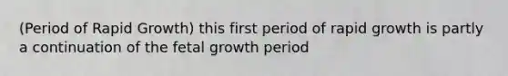 (Period of Rapid Growth) this first period of rapid growth is partly a continuation of the fetal growth period