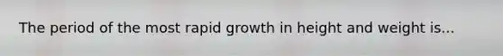 The period of the most rapid growth in height and weight is...