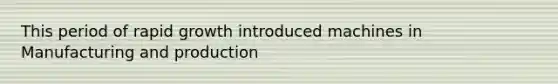This period of rapid growth introduced machines in Manufacturing and production