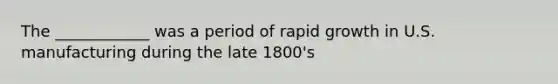 The ____________ was a period of rapid growth in U.S. manufacturing during the late 1800's