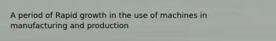 A period of Rapid growth in the use of machines in manufacturing and production