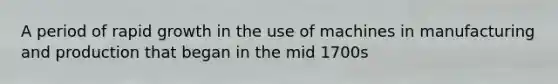 A period of rapid growth in the use of machines in manufacturing and production that began in the mid 1700s