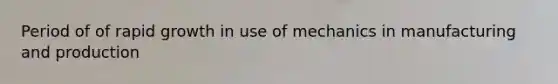 Period of of rapid growth in use of mechanics in manufacturing and production